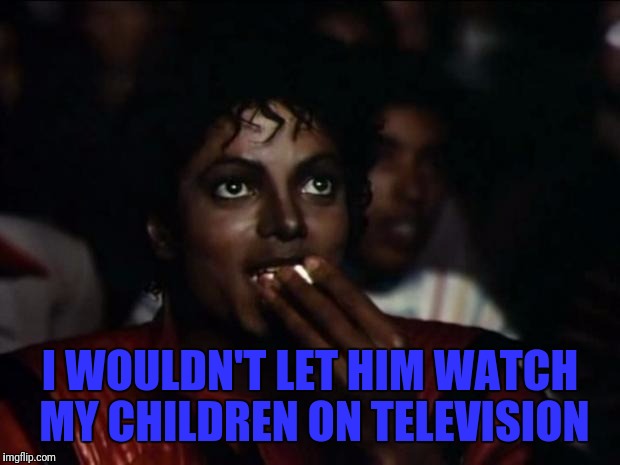 Michael Jackson Popcorn | I WOULDN'T LET HIM WATCH MY CHILDREN ON TELEVISION | image tagged in memes,michael jackson popcorn | made w/ Imgflip meme maker
