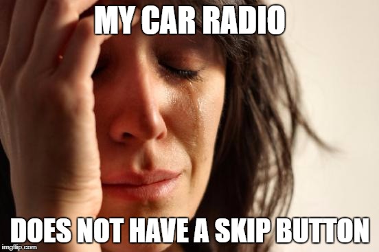 First World Problems | MY CAR RADIO; DOES NOT HAVE A SKIP BUTTON | image tagged in memes,first world problems | made w/ Imgflip meme maker