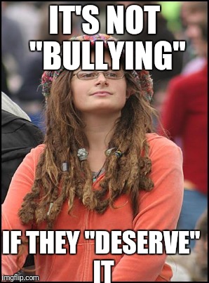 IT'S NOT "BULLYING" IF THEY "DESERVE" IT | made w/ Imgflip meme maker