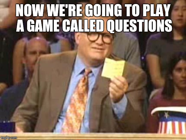 NOW WE'RE GOING TO PLAY A GAME CALLED QUESTIONS | made w/ Imgflip meme maker