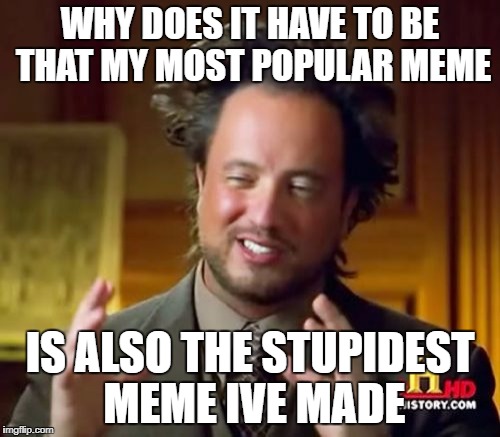 Ancient Aliens Meme | WHY DOES IT HAVE TO BE THAT MY MOST POPULAR MEME; IS ALSO THE STUPIDEST MEME IVE MADE | image tagged in memes,ancient aliens | made w/ Imgflip meme maker