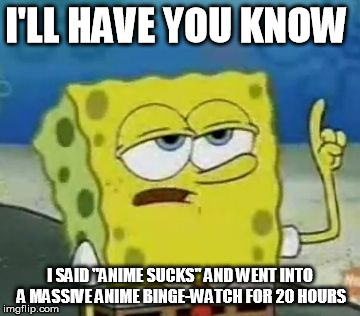 I'll Have You Know Spongebob Meme | I'LL HAVE YOU KNOW; I SAID "ANIME SUCKS" AND WENT INTO A MASSIVE ANIME BINGE-WATCH FOR 20 HOURS | image tagged in memes,ill have you know spongebob | made w/ Imgflip meme maker
