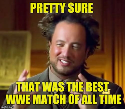 Ancient Aliens Meme | PRETTY SURE THAT WAS THE BEST WWE MATCH OF ALL TIME | image tagged in memes,ancient aliens | made w/ Imgflip meme maker