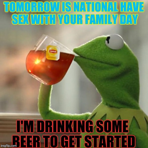 But That's None Of My Business Meme | TOMORROW IS NATIONAL HAVE SEX WITH YOUR FAMILY DAY; I'M DRINKING SOME BEER TO GET STARTED | image tagged in memes,but thats none of my business,kermit the frog | made w/ Imgflip meme maker