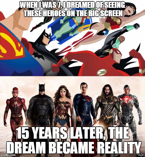 The dream is now real | WHEN I WAS 7, I DREAMED OF SEEING THESE HEROES ON THE BIG SCREEN; 15 YEARS LATER, THE DREAM BECAME REALITY | image tagged in justice league | made w/ Imgflip meme maker