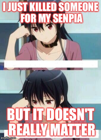 Anime Meme | I JUST KILLED SOMEONE FOR MY SENPIA; BUT IT DOESN'T REALLY MATTER | image tagged in anime meme | made w/ Imgflip meme maker