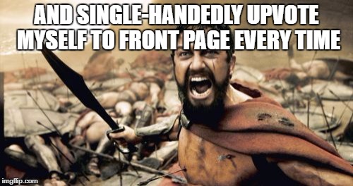 Sparta Leonidas Meme | AND SINGLE-HANDEDLY UPVOTE MYSELF TO FRONT PAGE EVERY TIME | image tagged in memes,sparta leonidas | made w/ Imgflip meme maker