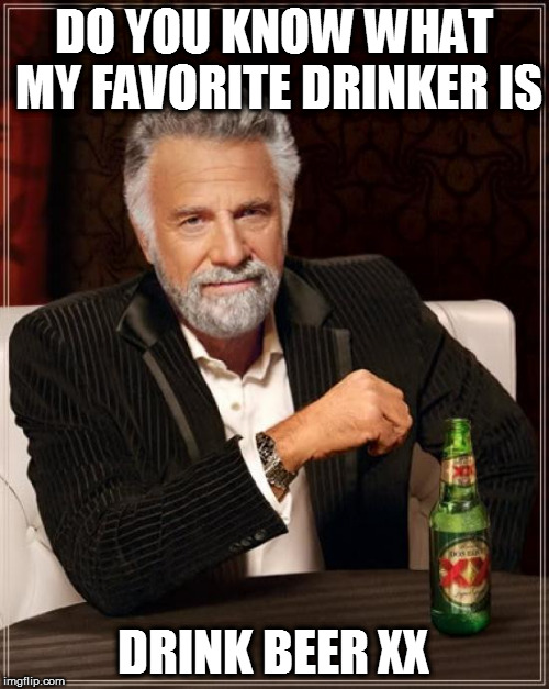 The Most Interesting Man In The World Meme | DO YOU KNOW WHAT MY FAVORITE DRINKER IS; DRINK BEER XX | image tagged in memes,the most interesting man in the world | made w/ Imgflip meme maker