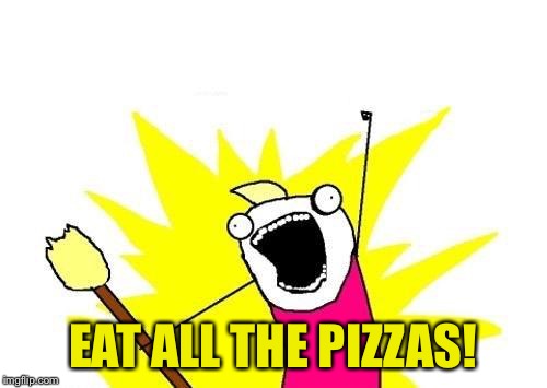 X All The Y Meme | EAT ALL THE PIZZAS! | image tagged in memes,x all the y | made w/ Imgflip meme maker