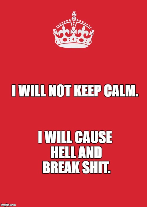 Keep Calm And Carry On Red Meme | I WILL CAUSE HELL AND BREAK SHIT. I WILL NOT KEEP CALM. | image tagged in memes,keep calm and carry on red | made w/ Imgflip meme maker