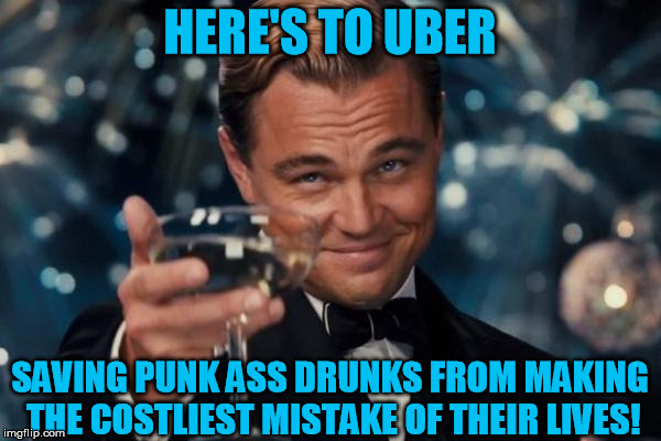 Leonardo Dicaprio Cheers Meme | HERE'S TO UBER SAVING PUNK ASS DRUNKS FROM MAKING THE COSTLIEST MISTAKE OF THEIR LIVES! | image tagged in memes,leonardo dicaprio cheers | made w/ Imgflip meme maker