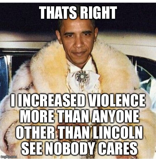 Pimp Daddy Obama | THATS RIGHT I INCREASED VIOLENCE MORE THAN ANYONE OTHER THAN LINCOLN SEE NOBODY CARES | image tagged in pimp daddy obama | made w/ Imgflip meme maker