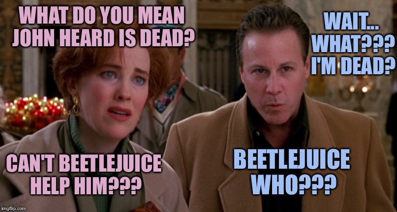 RIP John Heard 1945-2017 | WAIT... WHAT??? I'M DEAD? WHAT DO YOU MEAN JOHN HEARD IS DEAD? BEETLEJUICE WHO??? CAN'T BEETLEJUICE HELP HIM??? | image tagged in big,home alone,dad,beetlejuice,dead | made w/ Imgflip meme maker