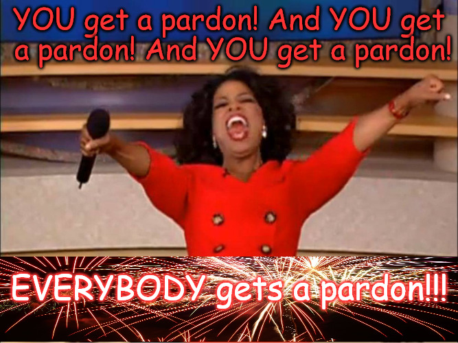 You get a pardon | YOU get a pardon! And YOU get a pardon! And YOU get a pardon! EVERYBODY gets a pardon!!! | image tagged in oprah everybody gets a pardon | made w/ Imgflip meme maker