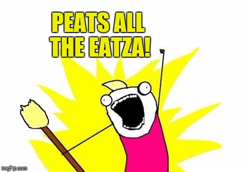 X All The Y Meme | PEATS ALL THE EATZA! | image tagged in memes,x all the y | made w/ Imgflip meme maker