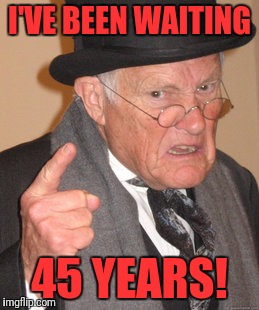 Back In My Day Meme | I'VE BEEN WAITING 45 YEARS! | image tagged in memes,back in my day | made w/ Imgflip meme maker