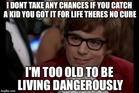 I DONT TAKE ANY CHANCES IF YOU CATCH A KID YOU GOT IT FOR LIFE THERES NO CURE I'M TOO OLD TO BE LIVING DANGEROUSLY | made w/ Imgflip meme maker