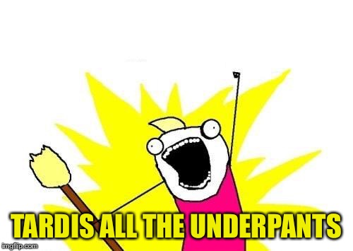 X All The Y Meme | TARDIS ALL THE UNDERPANTS | image tagged in memes,x all the y | made w/ Imgflip meme maker