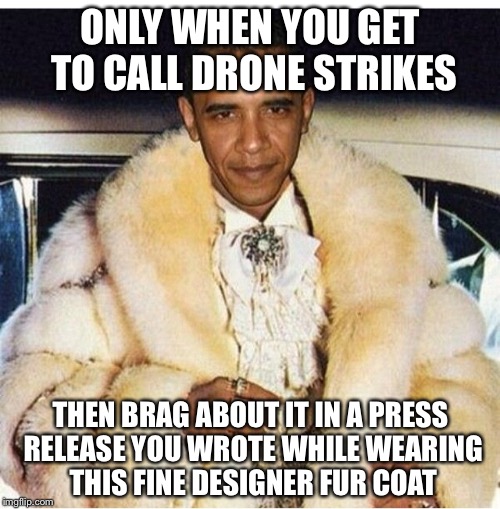 Pimp Daddy Obama | ONLY WHEN YOU GET TO CALL DRONE STRIKES THEN BRAG ABOUT IT IN A PRESS RELEASE YOU WROTE WHILE WEARING THIS FINE DESIGNER FUR COAT | image tagged in pimp daddy obama | made w/ Imgflip meme maker