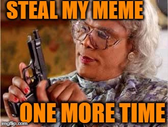 In honor of "Stolen Meme Week" | STEAL MY MEME; ONE MORE TIME | image tagged in madea | made w/ Imgflip meme maker