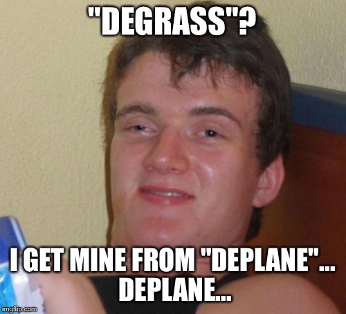 10 Guy Meme | "DEGRASS"? I GET MINE FROM "DEPLANE"... DEPLANE... | image tagged in memes,10 guy | made w/ Imgflip meme maker