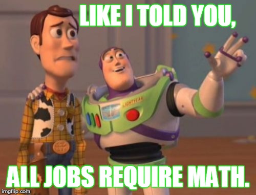 X, X Everywhere Meme | LIKE I TOLD YOU, ALL JOBS REQUIRE MATH. | image tagged in memes,x x everywhere | made w/ Imgflip meme maker