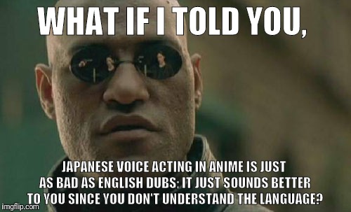 Matrix Morpheus Meme | WHAT IF I TOLD YOU, JAPANESE VOICE ACTING IN ANIME IS JUST AS BAD AS ENGLISH DUBS; IT JUST SOUNDS BETTER TO YOU SINCE YOU DON'T UNDERSTAND THE LANGUAGE? | image tagged in memes,matrix morpheus | made w/ Imgflip meme maker