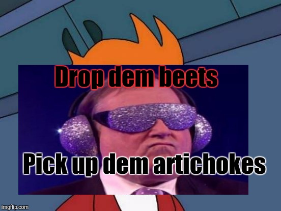 Drop dem beets Pick up dem artichokes | made w/ Imgflip meme maker