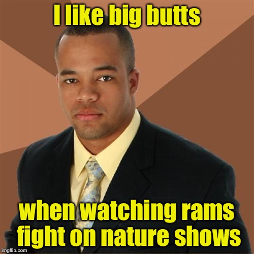 Successful Black Man Meme | I like big butts; when watching rams fight on nature shows | image tagged in memes,successful black man | made w/ Imgflip meme maker