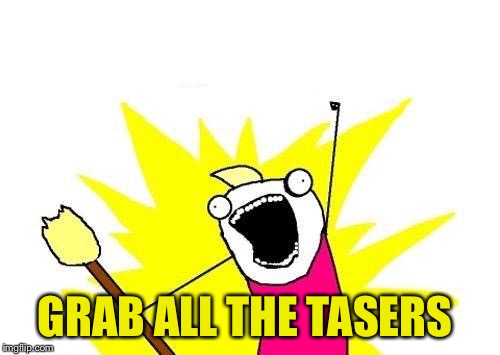 X All The Y Meme | GRAB ALL THE TASERS | image tagged in memes,x all the y | made w/ Imgflip meme maker