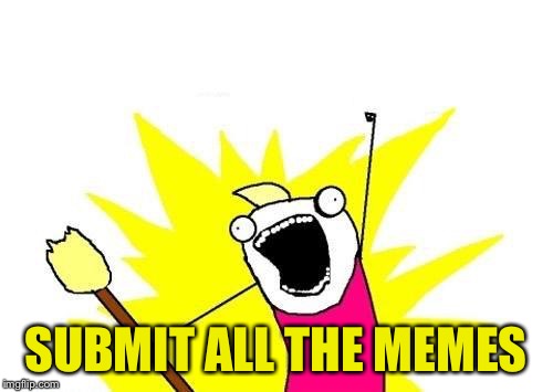 X All The Y Meme | SUBMIT ALL THE MEMES | image tagged in memes,x all the y | made w/ Imgflip meme maker