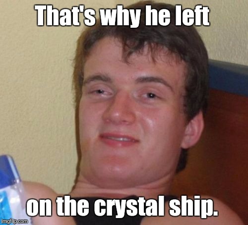 10 Guy Meme | That's why he left on the crystal ship. | image tagged in memes,10 guy | made w/ Imgflip meme maker
