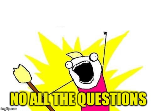 X All The Y Meme | NO ALL THE QUESTIONS | image tagged in memes,x all the y | made w/ Imgflip meme maker