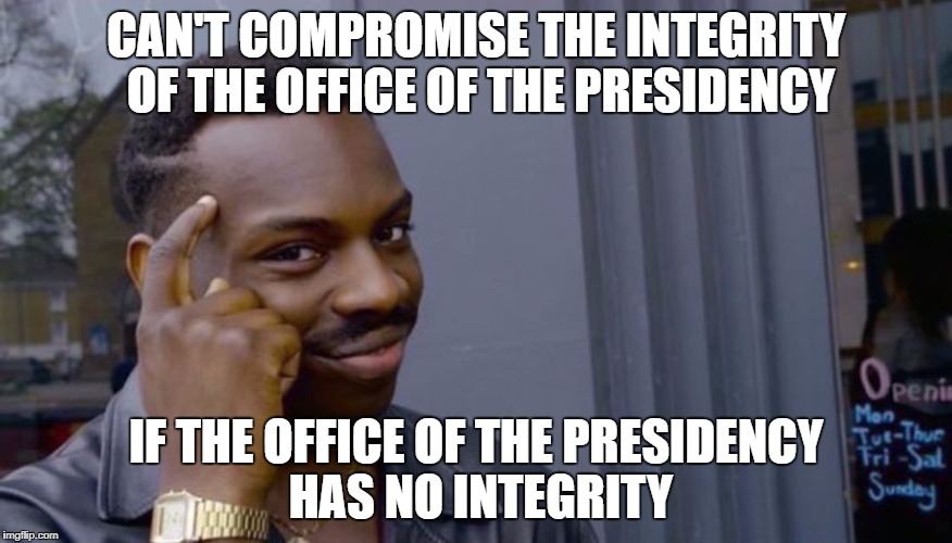 Roll Safe Think About It Meme | CAN'T COMPROMISE THE INTEGRITY OF THE OFFICE OF THE PRESIDENCY; IF THE OFFICE OF THE PRESIDENCY HAS NO INTEGRITY | image tagged in can't blank if you don't blank | made w/ Imgflip meme maker