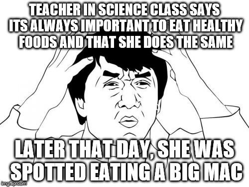Big Macs | TEACHER IN SCIENCE CLASS SAYS ITS ALWAYS IMPORTANT TO EAT HEALTHY FOODS AND THAT SHE DOES THE SAME; LATER THAT DAY, SHE WAS SPOTTED EATING A BIG MAC | image tagged in memes,jackie chan wtf,big mac,jackie chan,epic jackie chan hq,mcdonalds | made w/ Imgflip meme maker