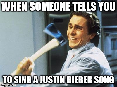 When Someone Tells You To Sing A Justin Bieber Song | WHEN SOMEONE TELLS YOU; TO SING A JUSTIN BIEBER SONG | image tagged in patrick bateman with an axe meme,justin bieber,christian bale with axe,axe,i hate you,i don't want to live on this planet anymor | made w/ Imgflip meme maker