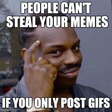 Foolproof! | PEOPLE CAN'T STEAL YOUR MEMES; IF YOU ONLY POST GIFS | image tagged in memes,advice | made w/ Imgflip meme maker