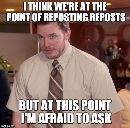 Afraid To Ask Andy | I THINK WE'RE AT THE POINT OF REPOSTING REPOSTS; BUT AT THIS POINT I'M AFRAID TO ASK | image tagged in memes,afraid to ask andy | made w/ Imgflip meme maker