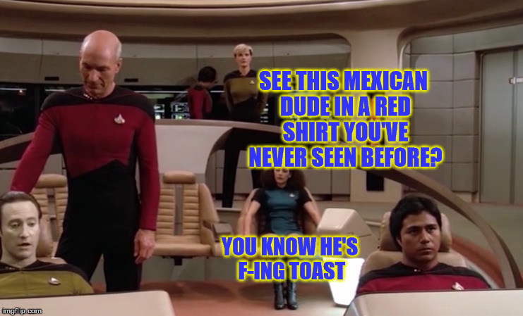 RIP mysterious Hispanic officer... RIP. | SEE THIS MEXICAN DUDE IN A RED SHIRT YOU'VE NEVER SEEN BEFORE? YOU KNOW HE'S F-ING TOAST | image tagged in memes,star trek,star trek red shirts | made w/ Imgflip meme maker