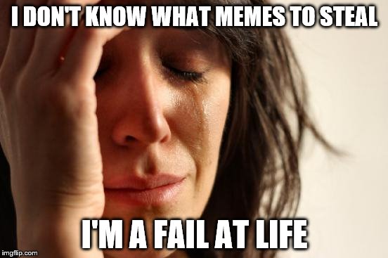 First World Problems Meme | I DON'T KNOW WHAT MEMES TO STEAL; I'M A FAIL AT LIFE | image tagged in memes,first world problems | made w/ Imgflip meme maker
