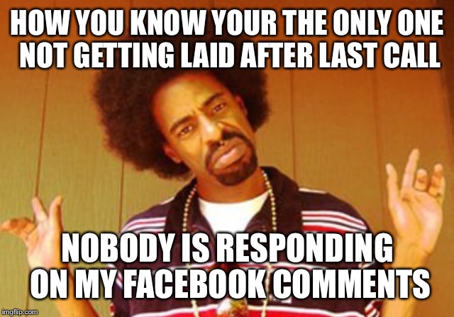 When you're texting someone and autocorrect changes "my" to "me" | HOW YOU KNOW YOUR THE ONLY ONE NOT GETTING LAID AFTER LAST CALL; NOBODY IS RESPONDING ON MY FACEBOOK COMMENTS | image tagged in when you're texting someone and autocorrect changes my to me | made w/ Imgflip meme maker