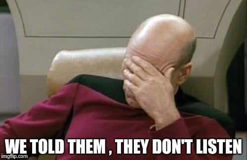 Captain Picard Facepalm Meme | WE TOLD THEM , THEY DON'T LISTEN | image tagged in memes,captain picard facepalm | made w/ Imgflip meme maker