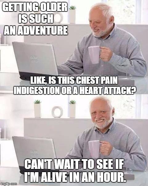 Hide the Pain Harold Meme | GETTING OLDER IS SUCH AN ADVENTURE; LIKE, IS THIS CHEST PAIN INDIGESTION OR A HEART ATTACK? CAN'T WAIT TO SEE IF I'M ALIVE IN AN HOUR. | image tagged in memes,hide the pain harold | made w/ Imgflip meme maker