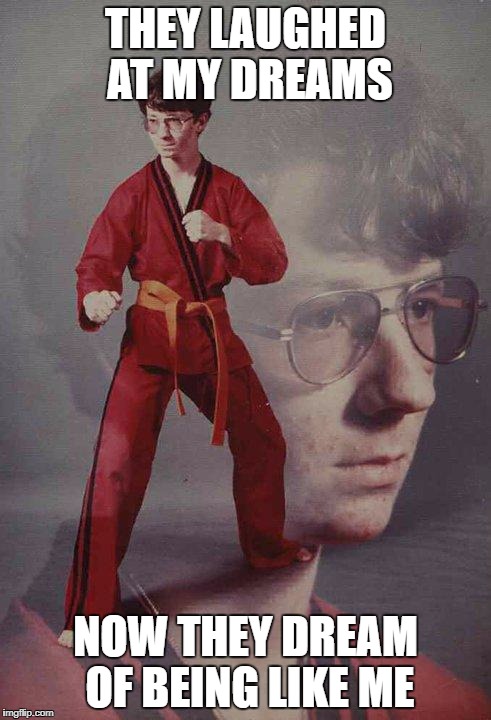 Karate Kyle | THEY LAUGHED AT MY DREAMS; NOW THEY DREAM OF BEING LIKE ME | image tagged in memes,karate kyle | made w/ Imgflip meme maker