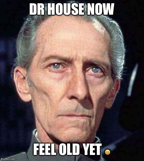 DR HOUSE NOW; FEEL OLD YET 😄 | image tagged in house | made w/ Imgflip meme maker