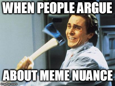 Patrick Bateman With an Axe meme | WHEN PEOPLE ARGUE; ABOUT MEME NUANCE | image tagged in patrick bateman with an axe meme,dank memes,funny memes,nuance | made w/ Imgflip meme maker