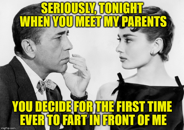 first time | SERIOUSLY, TONIGHT WHEN YOU MEET MY PARENTS; YOU DECIDE FOR THE FIRST TIME EVER TO FART IN FRONT OF ME | image tagged in fart,meeting,parents | made w/ Imgflip meme maker