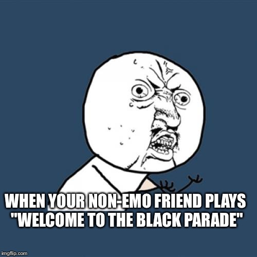 Y U No Meme | WHEN YOUR NON-EMO FRIEND PLAYS "WELCOME TO THE BLACK PARADE" | image tagged in memes,y u no | made w/ Imgflip meme maker