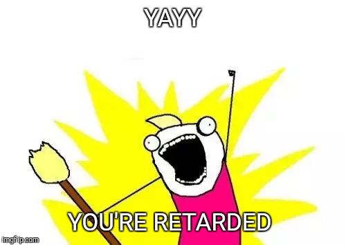 X All The Y Meme | YAYY; YOU'RE RETARDED | image tagged in memes,x all the y | made w/ Imgflip meme maker