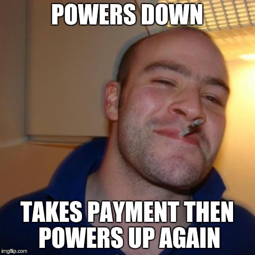 Good Guy Greg Meme | POWERS DOWN; TAKES PAYMENT THEN POWERS UP AGAIN | image tagged in memes,good guy greg | made w/ Imgflip meme maker